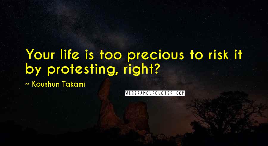 Koushun Takami Quotes: Your life is too precious to risk it by protesting, right?