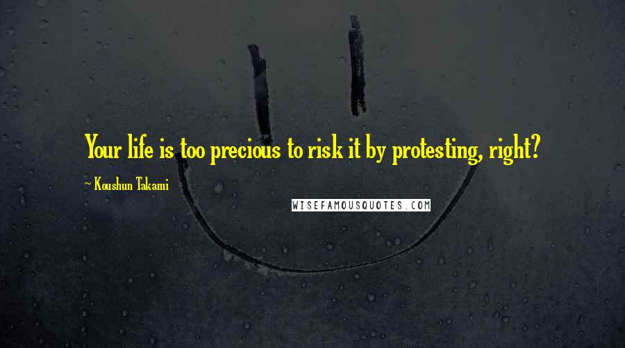 Koushun Takami Quotes: Your life is too precious to risk it by protesting, right?