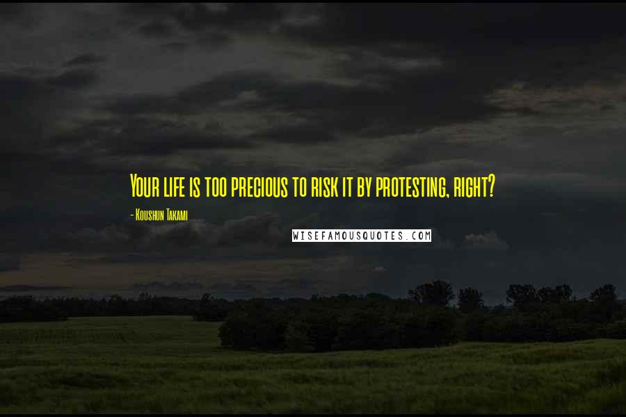 Koushun Takami Quotes: Your life is too precious to risk it by protesting, right?