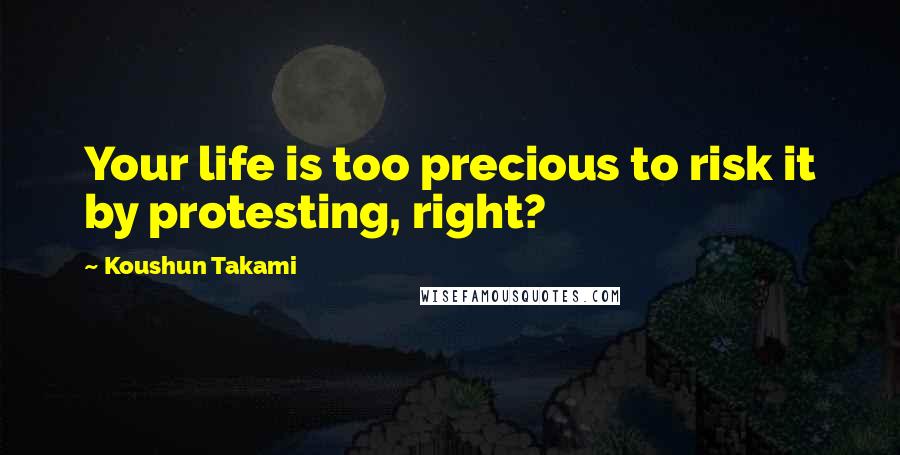 Koushun Takami Quotes: Your life is too precious to risk it by protesting, right?