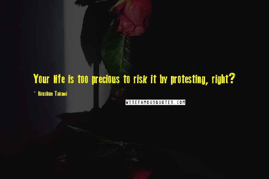 Koushun Takami Quotes: Your life is too precious to risk it by protesting, right?