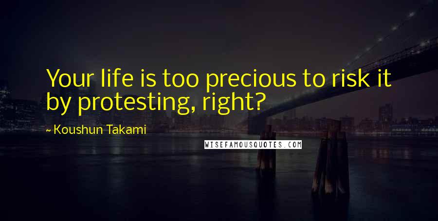 Koushun Takami Quotes: Your life is too precious to risk it by protesting, right?