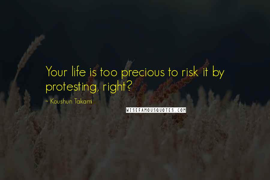 Koushun Takami Quotes: Your life is too precious to risk it by protesting, right?