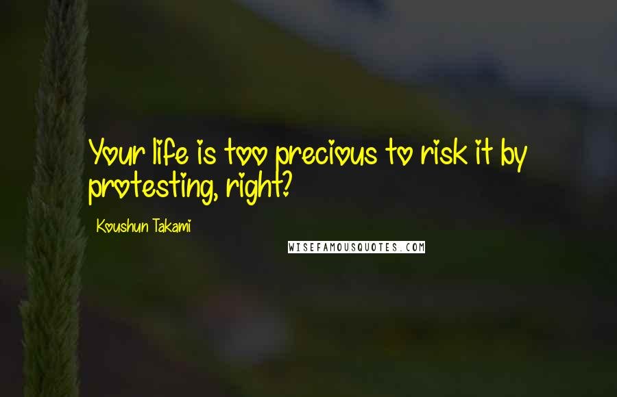 Koushun Takami Quotes: Your life is too precious to risk it by protesting, right?