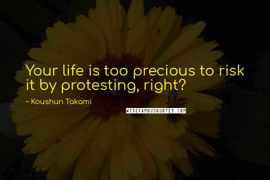 Koushun Takami Quotes: Your life is too precious to risk it by protesting, right?