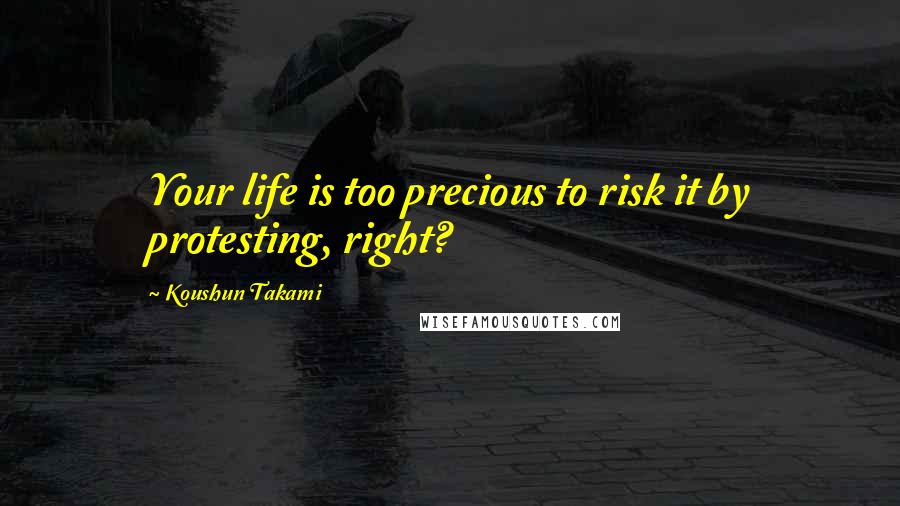 Koushun Takami Quotes: Your life is too precious to risk it by protesting, right?