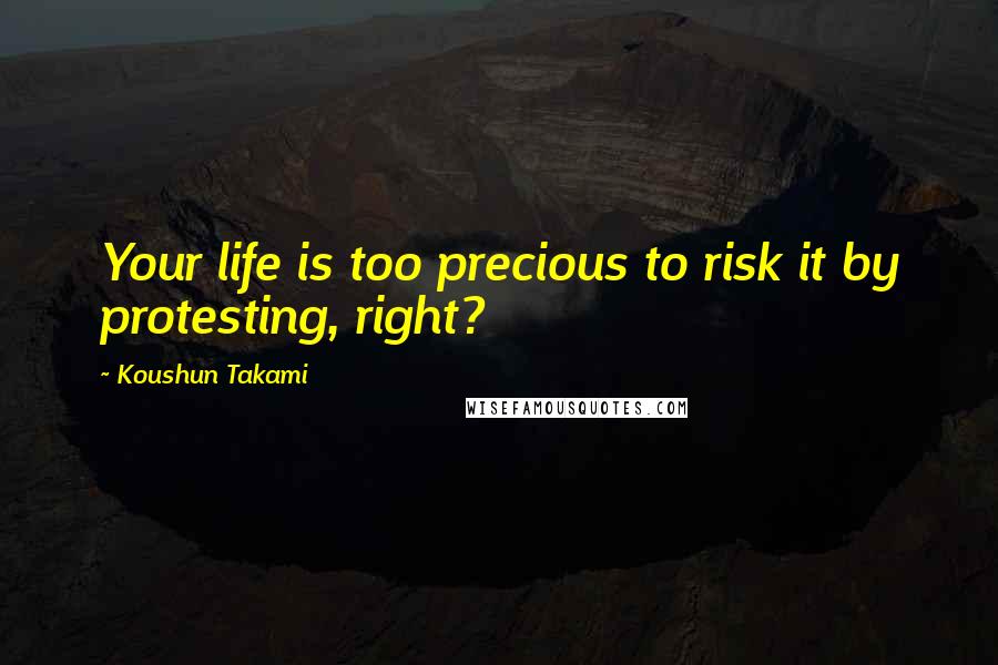 Koushun Takami Quotes: Your life is too precious to risk it by protesting, right?