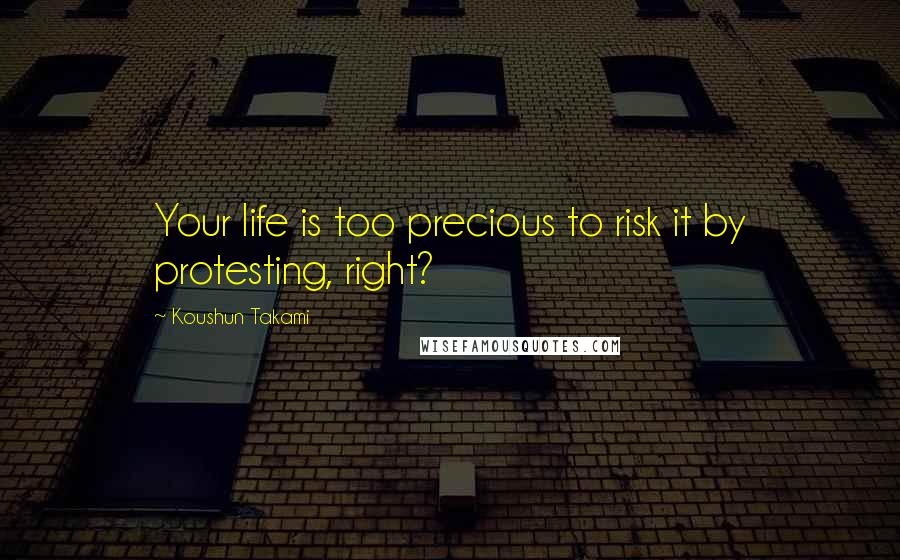 Koushun Takami Quotes: Your life is too precious to risk it by protesting, right?