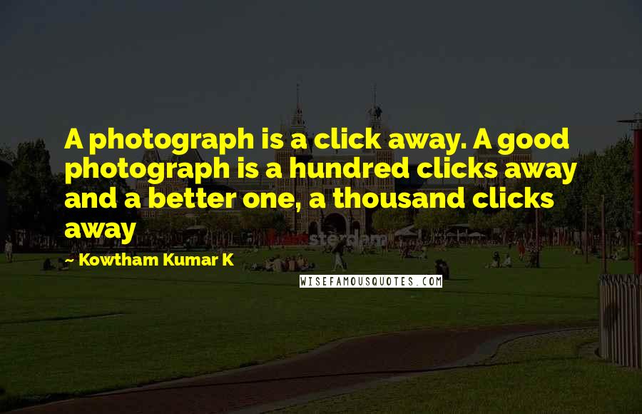 Kowtham Kumar K Quotes: A photograph is a click away. A good photograph is a hundred clicks away and a better one, a thousand clicks away