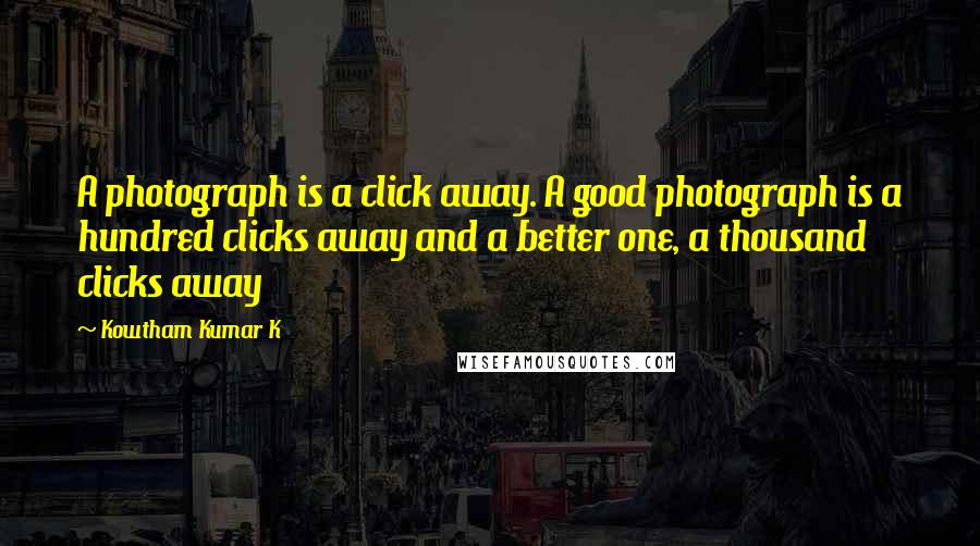 Kowtham Kumar K Quotes: A photograph is a click away. A good photograph is a hundred clicks away and a better one, a thousand clicks away