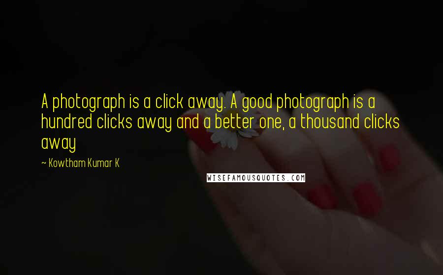 Kowtham Kumar K Quotes: A photograph is a click away. A good photograph is a hundred clicks away and a better one, a thousand clicks away