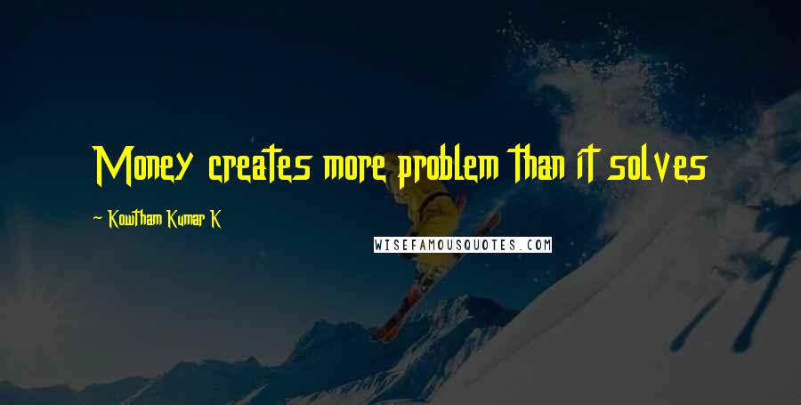 Kowtham Kumar K Quotes: Money creates more problem than it solves