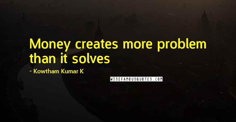 Kowtham Kumar K Quotes: Money creates more problem than it solves