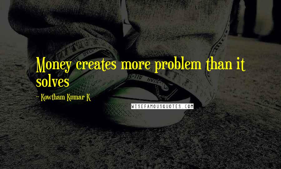 Kowtham Kumar K Quotes: Money creates more problem than it solves