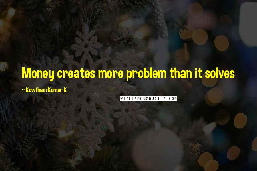 Kowtham Kumar K Quotes: Money creates more problem than it solves