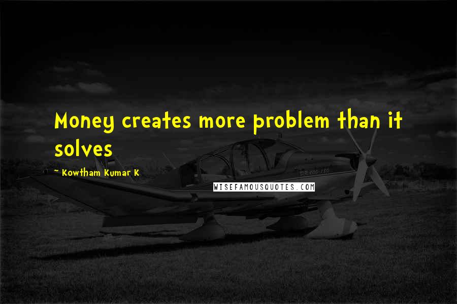 Kowtham Kumar K Quotes: Money creates more problem than it solves