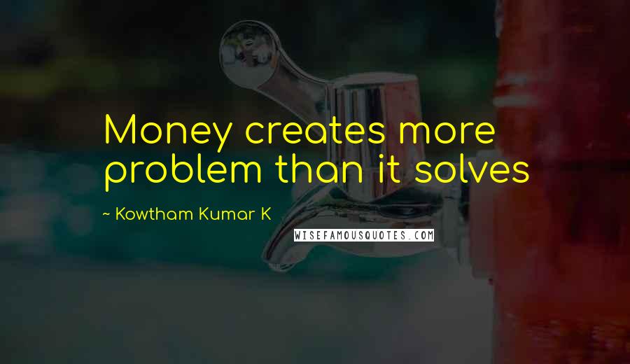 Kowtham Kumar K Quotes: Money creates more problem than it solves