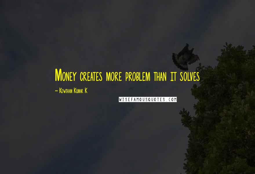 Kowtham Kumar K Quotes: Money creates more problem than it solves