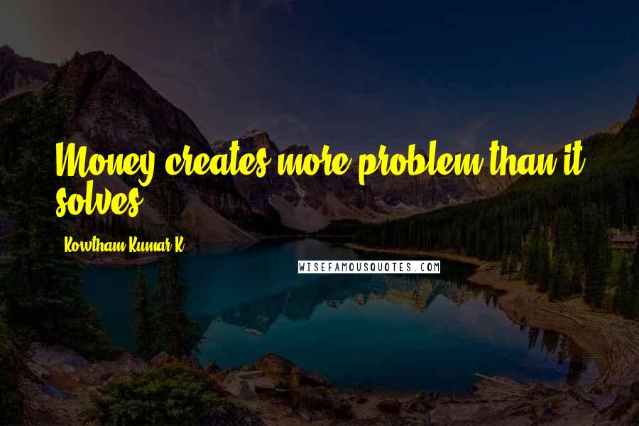 Kowtham Kumar K Quotes: Money creates more problem than it solves