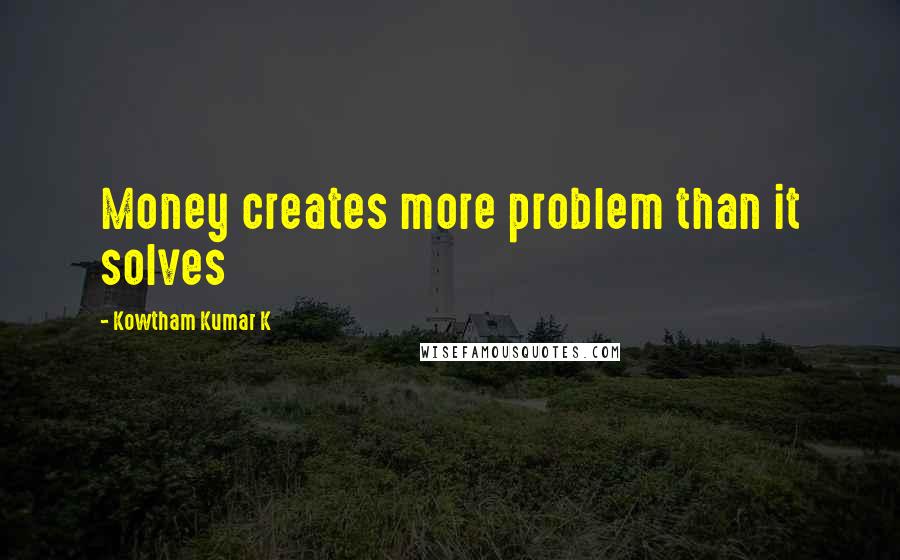 Kowtham Kumar K Quotes: Money creates more problem than it solves