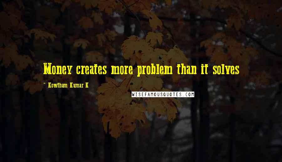 Kowtham Kumar K Quotes: Money creates more problem than it solves