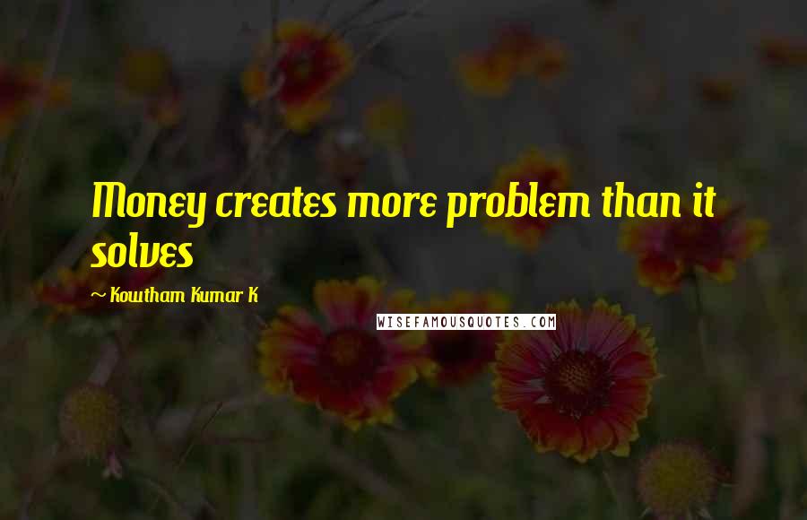 Kowtham Kumar K Quotes: Money creates more problem than it solves