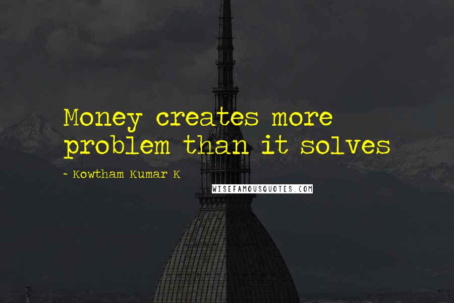 Kowtham Kumar K Quotes: Money creates more problem than it solves