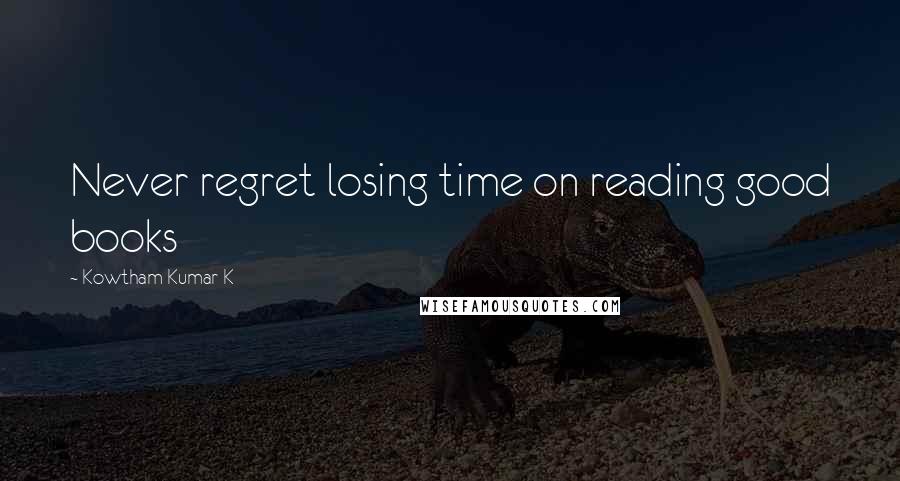 Kowtham Kumar K Quotes: Never regret losing time on reading good books