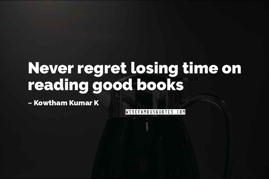 Kowtham Kumar K Quotes: Never regret losing time on reading good books