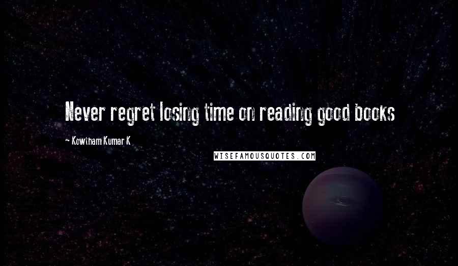 Kowtham Kumar K Quotes: Never regret losing time on reading good books