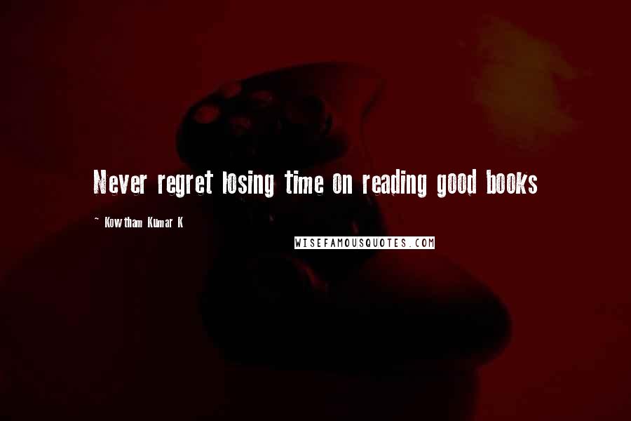 Kowtham Kumar K Quotes: Never regret losing time on reading good books