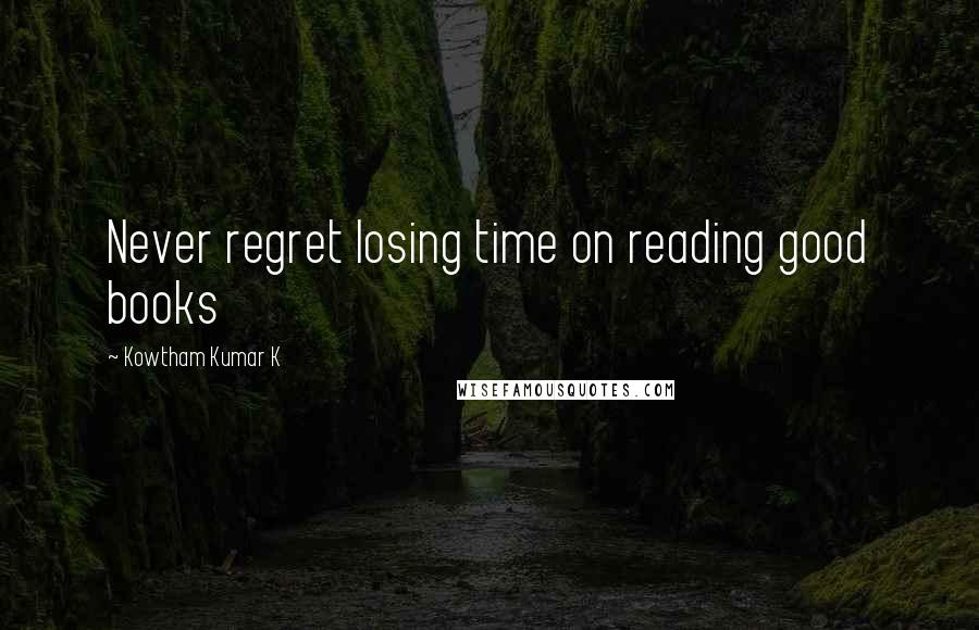 Kowtham Kumar K Quotes: Never regret losing time on reading good books