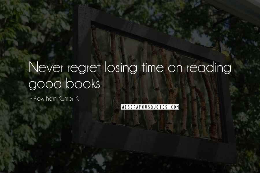 Kowtham Kumar K Quotes: Never regret losing time on reading good books