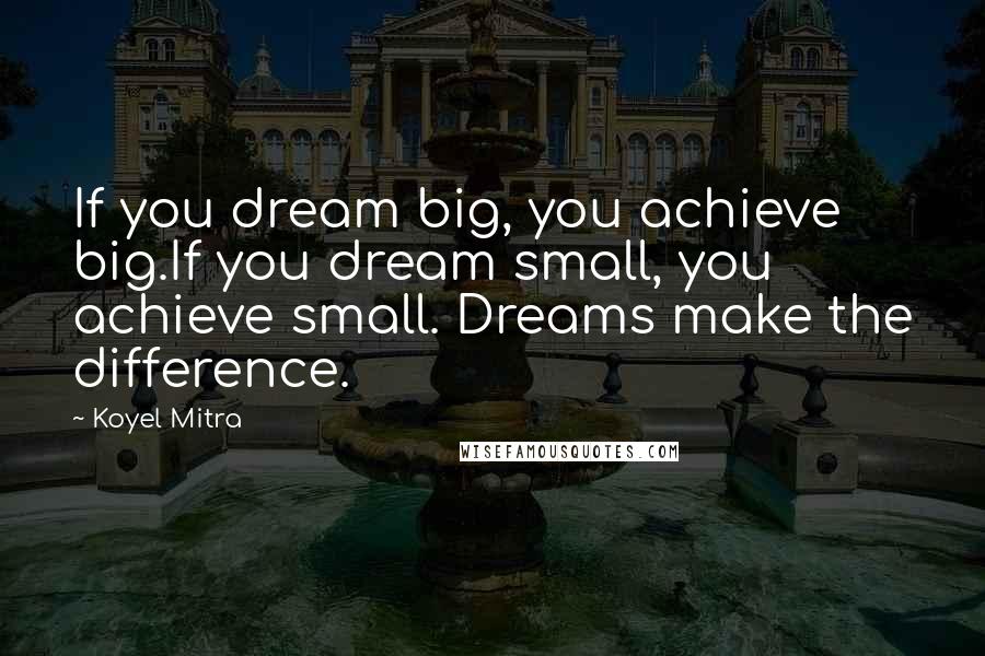 Koyel Mitra Quotes: If you dream big, you achieve big.If you dream small, you achieve small. Dreams make the difference.