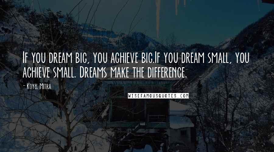 Koyel Mitra Quotes: If you dream big, you achieve big.If you dream small, you achieve small. Dreams make the difference.