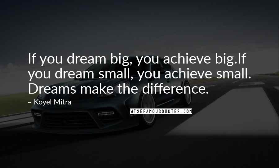 Koyel Mitra Quotes: If you dream big, you achieve big.If you dream small, you achieve small. Dreams make the difference.