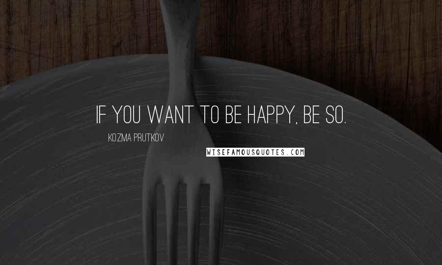 Kozma Prutkov Quotes: If you want to be happy, be so.