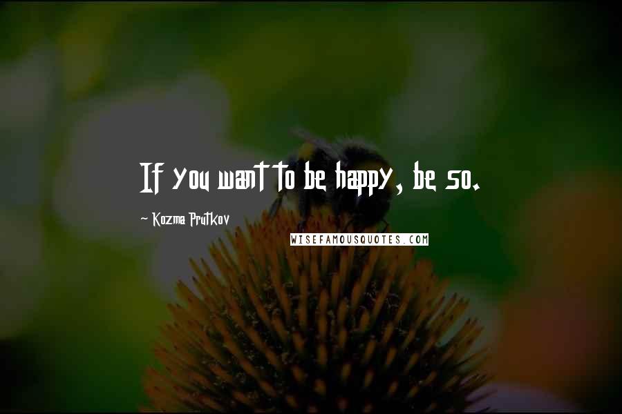 Kozma Prutkov Quotes: If you want to be happy, be so.