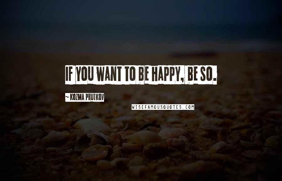 Kozma Prutkov Quotes: If you want to be happy, be so.