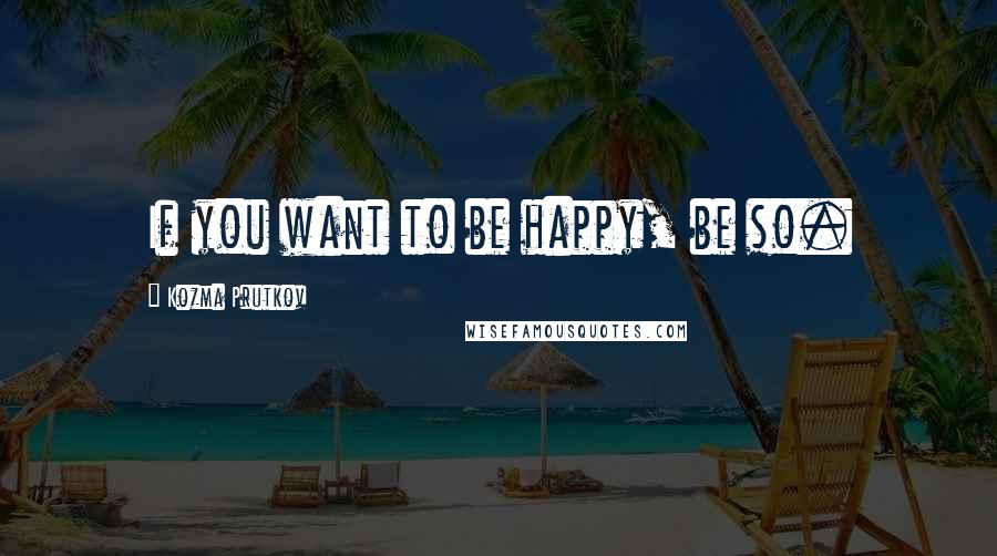 Kozma Prutkov Quotes: If you want to be happy, be so.
