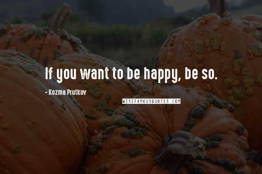 Kozma Prutkov Quotes: If you want to be happy, be so.