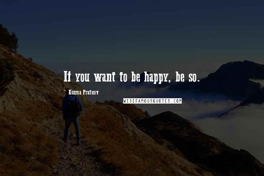 Kozma Prutkov Quotes: If you want to be happy, be so.