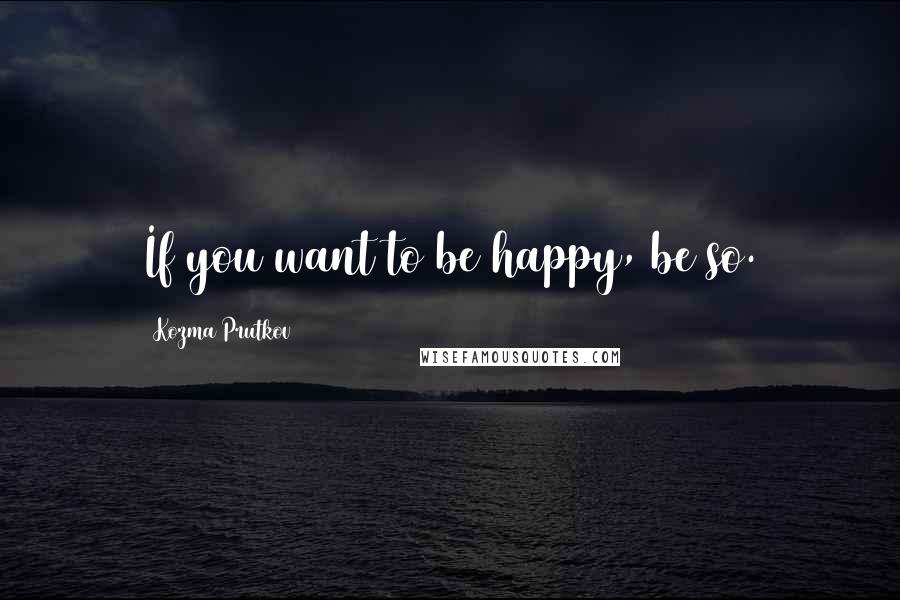 Kozma Prutkov Quotes: If you want to be happy, be so.