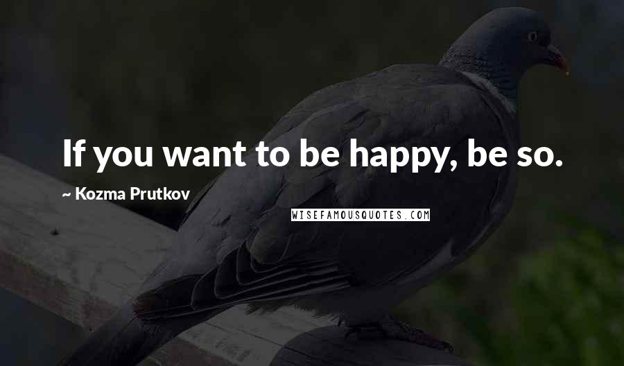 Kozma Prutkov Quotes: If you want to be happy, be so.