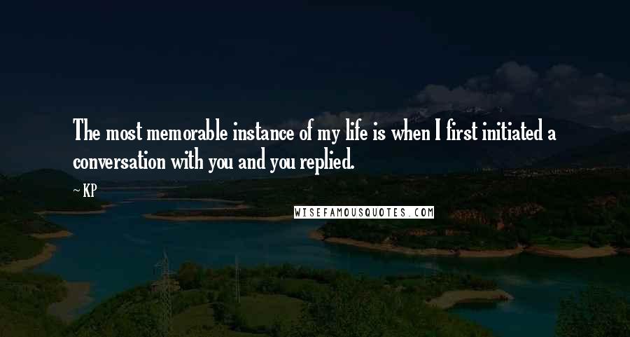 KP Quotes: The most memorable instance of my life is when I first initiated a conversation with you and you replied.