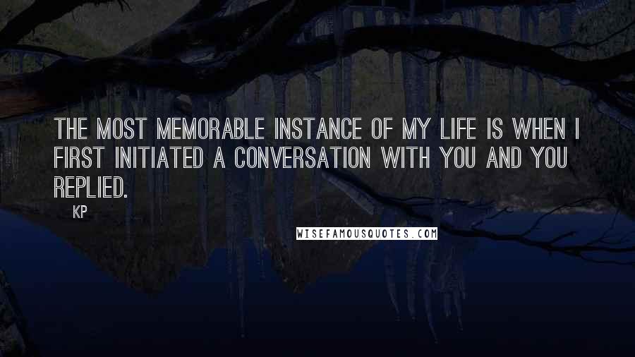 KP Quotes: The most memorable instance of my life is when I first initiated a conversation with you and you replied.