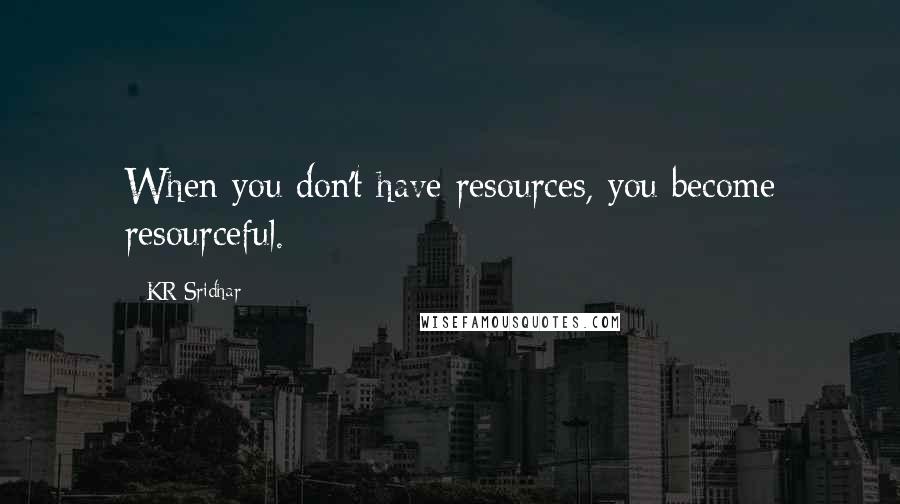 KR Sridhar Quotes: When you don't have resources, you become resourceful.