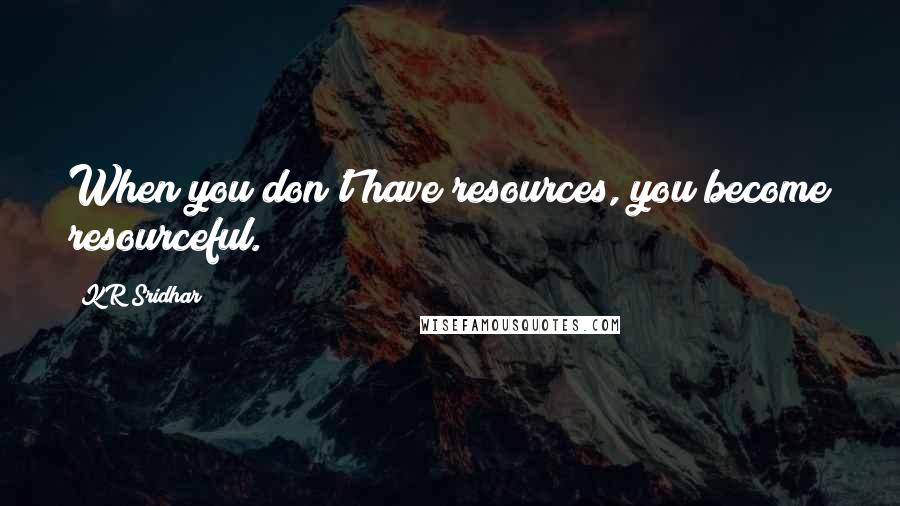 KR Sridhar Quotes: When you don't have resources, you become resourceful.