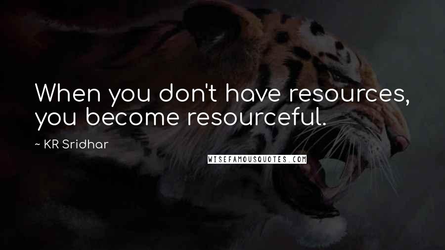KR Sridhar Quotes: When you don't have resources, you become resourceful.