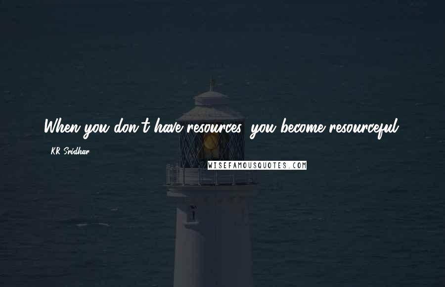 KR Sridhar Quotes: When you don't have resources, you become resourceful.